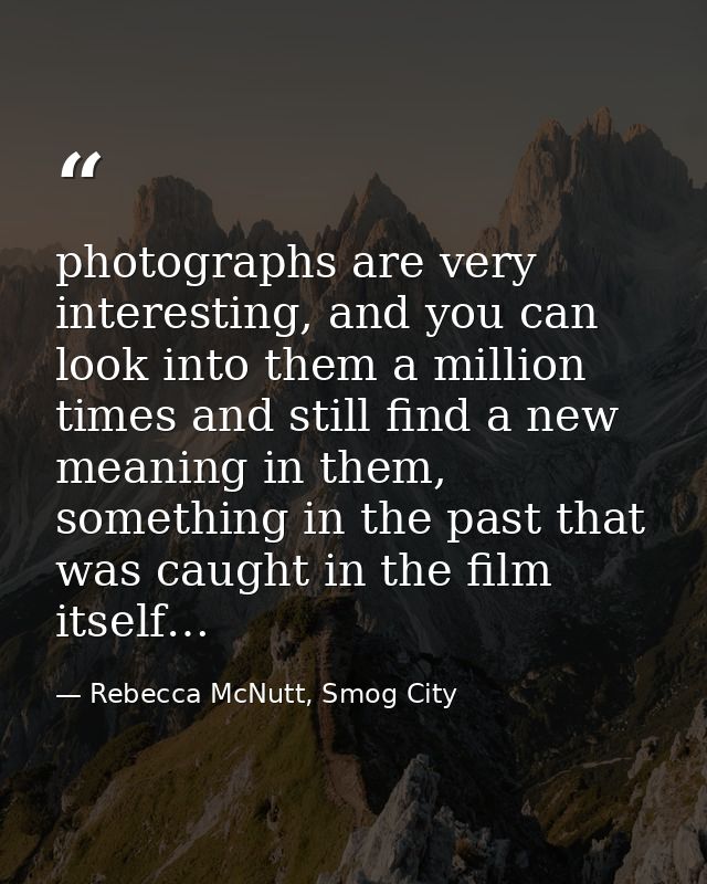 photographs are very interesting, and you can look into them a million times and still find a new meaning in them, somet — Rebecca McNutt, Smog City