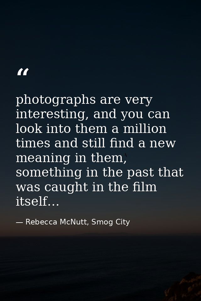 photographs are very interesting, and you can look into them a million times and still find a new meaning in them, somet — Rebecca McNutt, Smog City