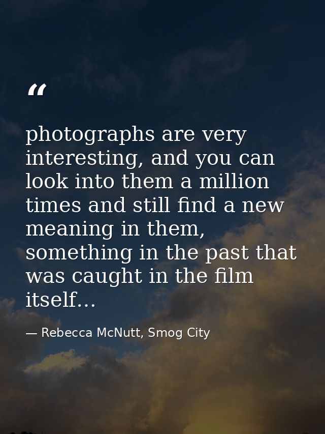 photographs are very interesting, and you can look into them a million times and still find a new meaning in them, somet — Rebecca McNutt, Smog City
