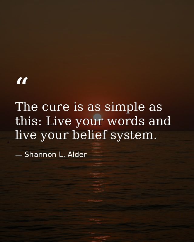 The cure is as simple as this: Live your words and live your belief system. — Shannon L. Alder