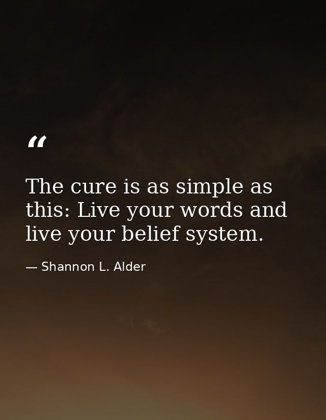 The cure is as simple as this: Live your words and live your belief system. — Shannon L. Alder