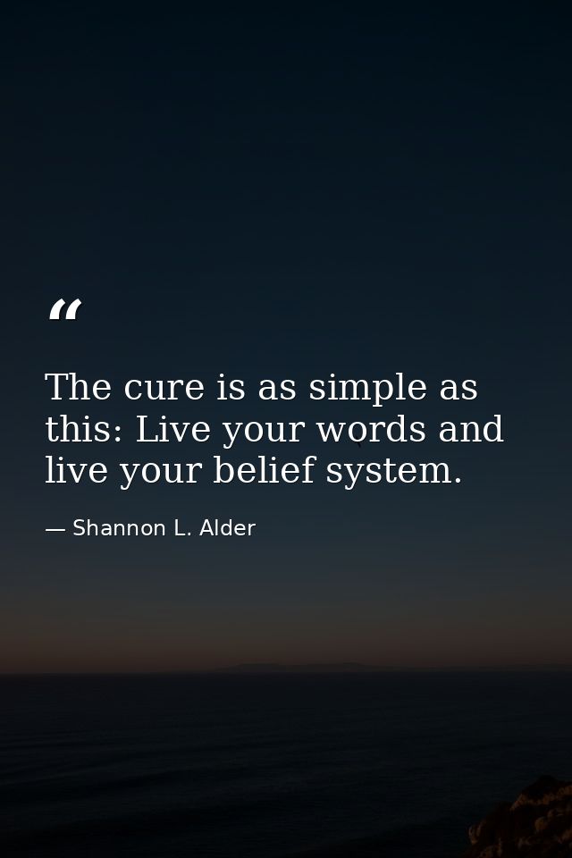 The cure is as simple as this: Live your words and live your belief system. — Shannon L. Alder