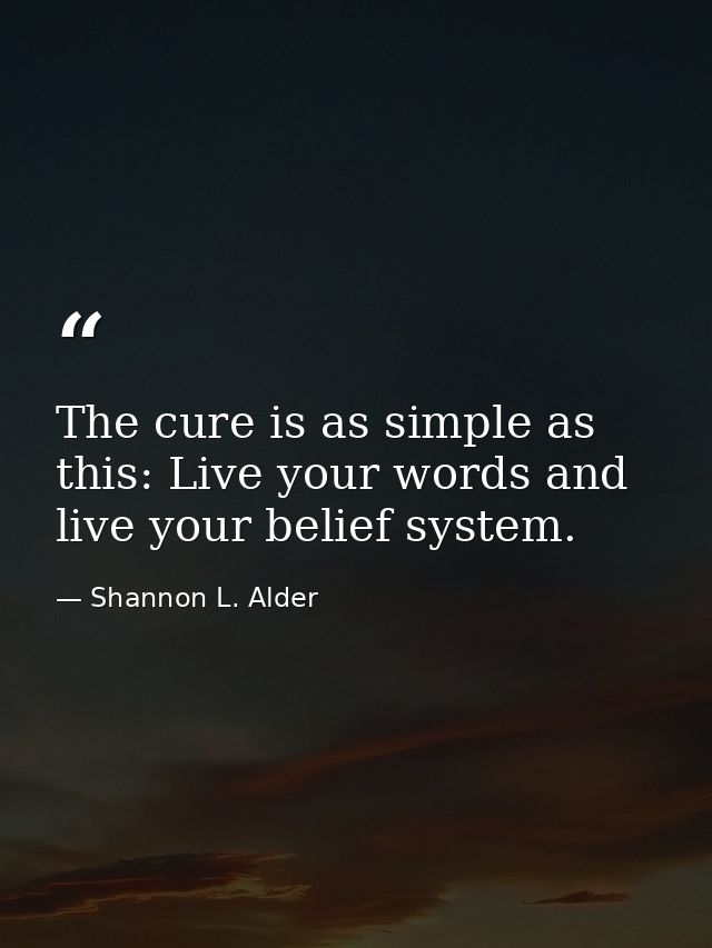 The cure is as simple as this: Live your words and live your belief system. — Shannon L. Alder