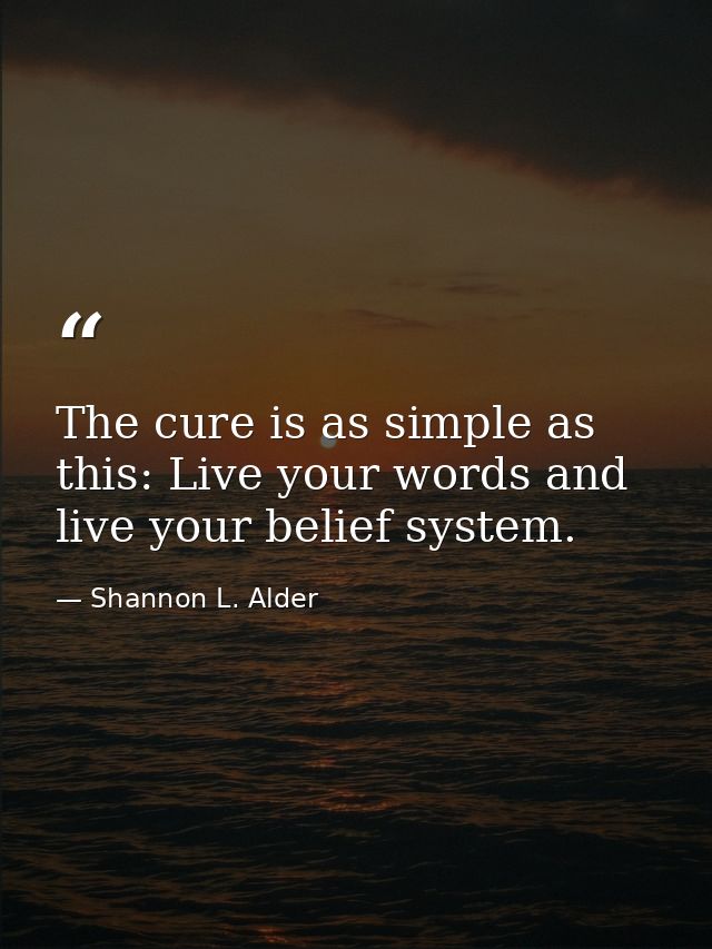 The cure is as simple as this: Live your words and live your belief system. — Shannon L. Alder