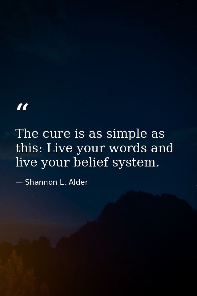 The cure is as simple as this: Live your words and live your belief system. — Shannon L. Alder