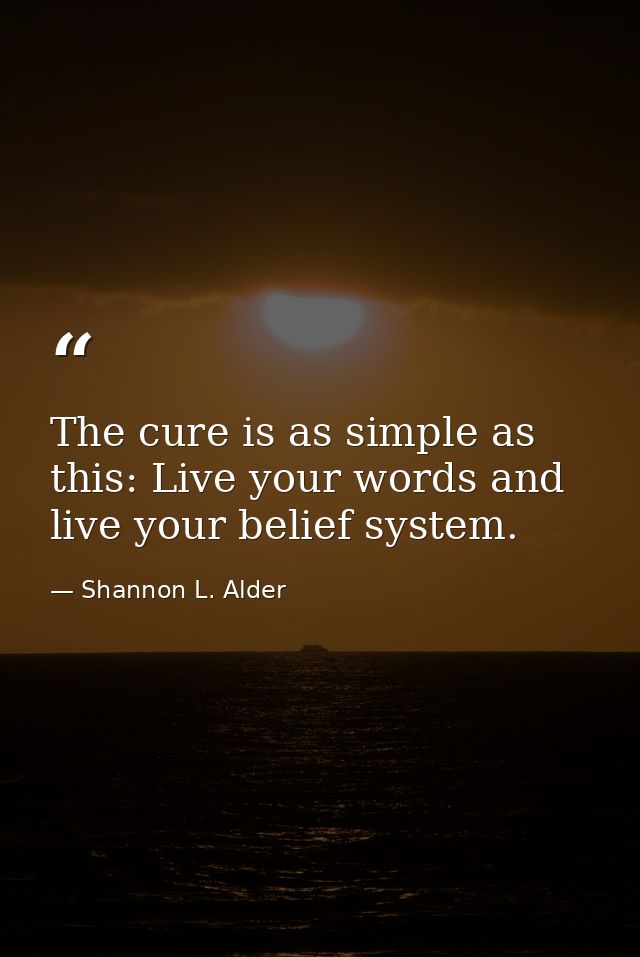 The cure is as simple as this: Live your words and live your belief system. — Shannon L. Alder