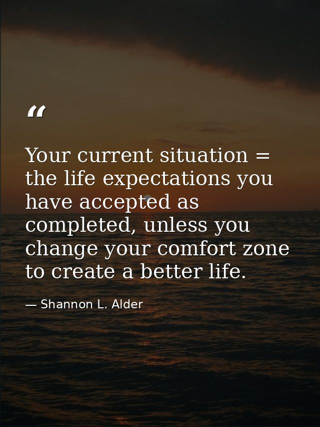 Your current situation = the life expectations you have accepted as completed, unless you change your comfort zone to cr — Shannon L. Alder
