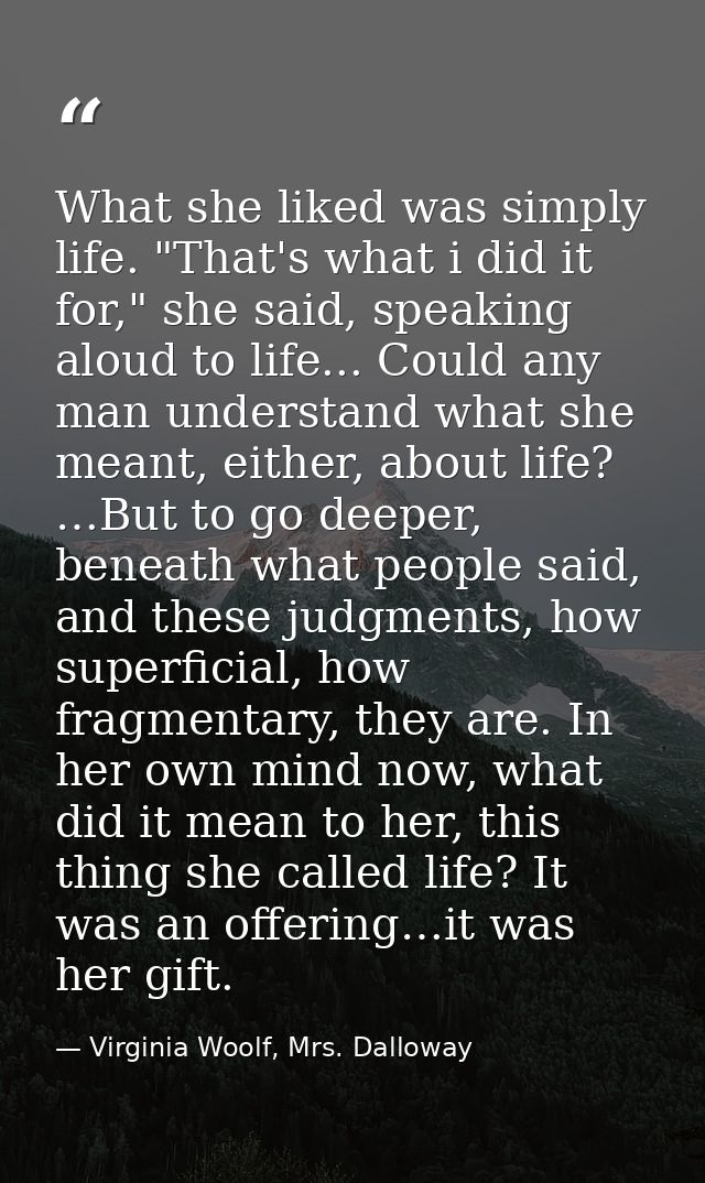 What she liked was simply life. "That's what i did it for," she said, speaking aloud to life... Could any man understand — Virginia Woolf, Mrs. Dalloway