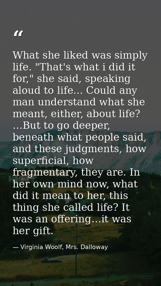 What she liked was simply life. "That's what i did it for," she said, speaking aloud to life... Could any man understand — Virginia Woolf, Mrs. Dalloway