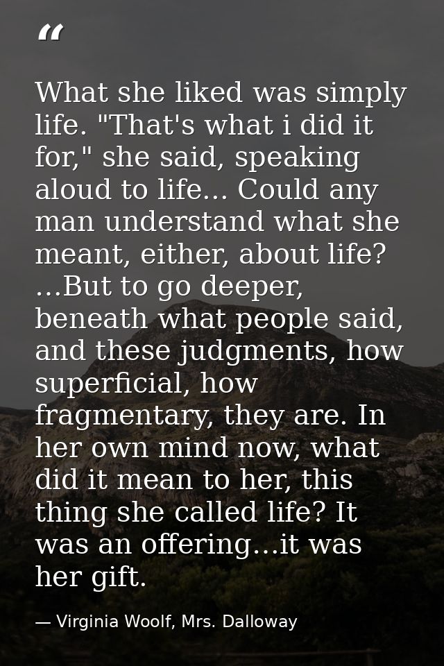 What she liked was simply life. "That's what i did it for," she said, speaking aloud to life... Could any man understand — Virginia Woolf, Mrs. Dalloway
