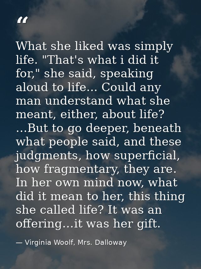 What she liked was simply life. "That's what i did it for," she said, speaking aloud to life... Could any man understand — Virginia Woolf, Mrs. Dalloway