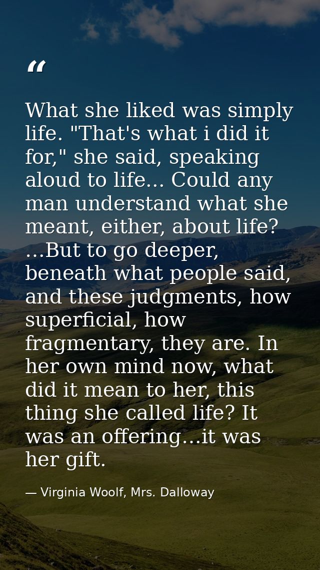 What she liked was simply life. "That's what i did it for," she said, speaking aloud to life... Could any man understand — Virginia Woolf, Mrs. Dalloway