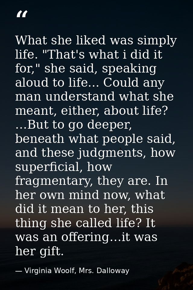 What she liked was simply life. "That's what i did it for," she said, speaking aloud to life... Could any man understand — Virginia Woolf, Mrs. Dalloway