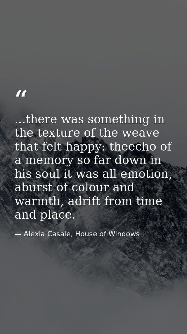...there was something in the texture of the weave that felt happy: theecho of a memory so far down in his soul it was a — Alexia Casale, House of Windows