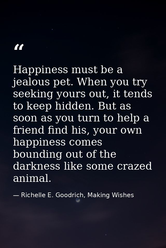 Happiness must be a jealous pet. When you try seeking yours out, it tends to keep hidden. But as soon as you turn to hel — Richelle E. Goodrich, Making Wishes
