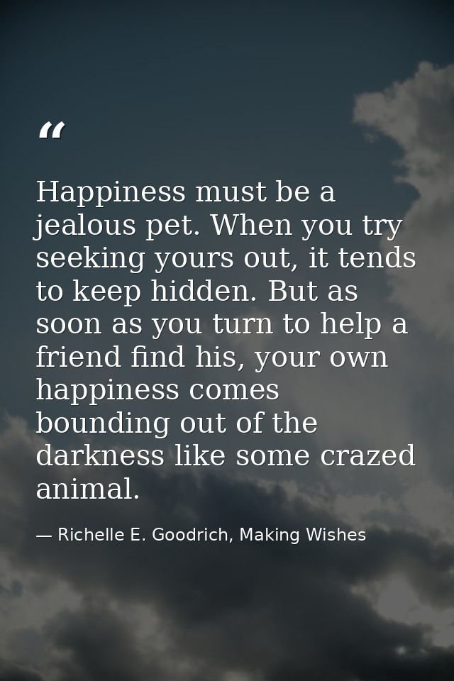 Happiness must be a jealous pet. When you try seeking yours out, it tends to keep hidden. But as soon as you turn to hel — Richelle E. Goodrich, Making Wishes