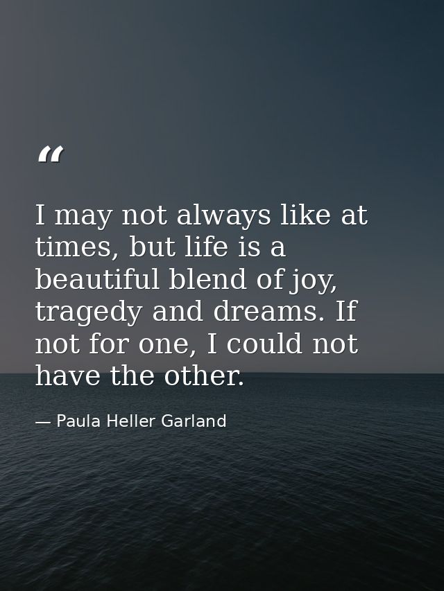 I may not always like at times, but life is a beautiful blend of joy, tragedy and dreams. If not for one, I could not ha — Paula Heller Garland