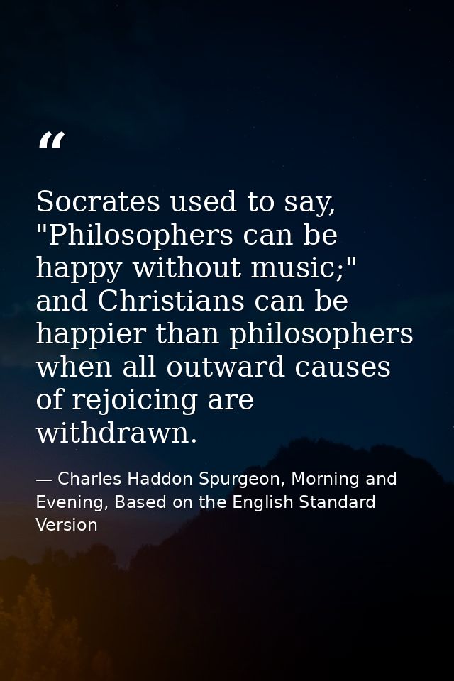 Socrates used to say, "Philosophers can be happy without music;" and Christians can be happier than philosophers when al — Charles Haddon Spurgeon, Morning and Evening, Based on the English Standard Version