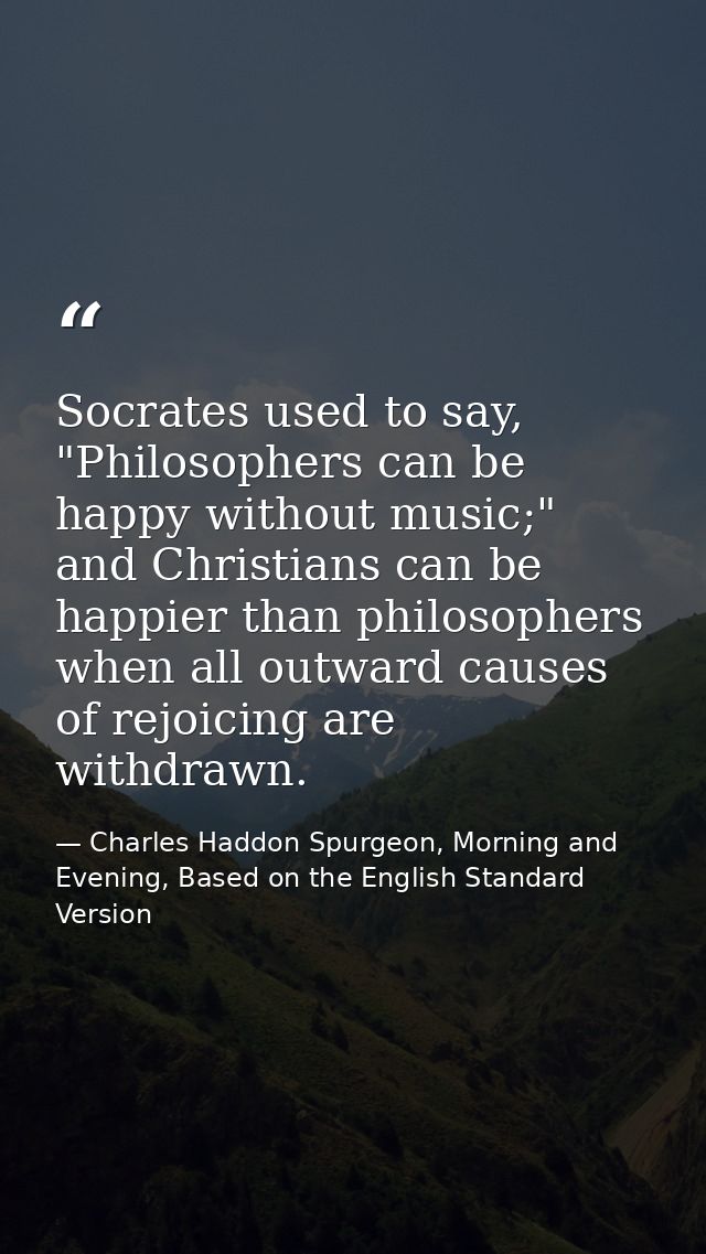 Socrates used to say, "Philosophers can be happy without music;" and Christians can be happier than philosophers when al — Charles Haddon Spurgeon, Morning and Evening, Based on the English Standard Version