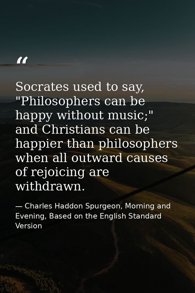 Socrates used to say, "Philosophers can be happy without music;" and Christians can be happier than philosophers when al — Charles Haddon Spurgeon, Morning and Evening, Based on the English Standard Version