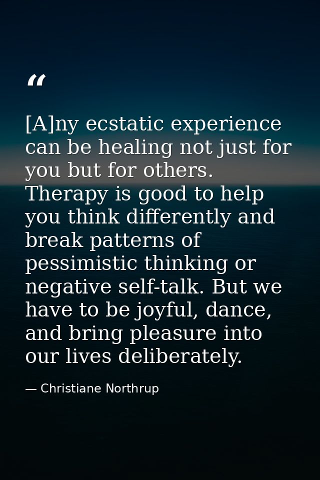 [A]ny ecstatic experience can be healing not just for you but for others. Therapy is good to help you think differently  — Christiane Northrup