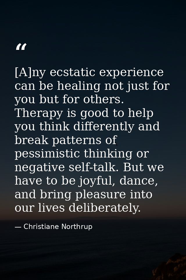 [A]ny ecstatic experience can be healing not just for you but for others. Therapy is good to help you think differently  — Christiane Northrup