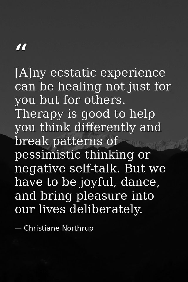 [A]ny ecstatic experience can be healing not just for you but for others. Therapy is good to help you think differently  — Christiane Northrup