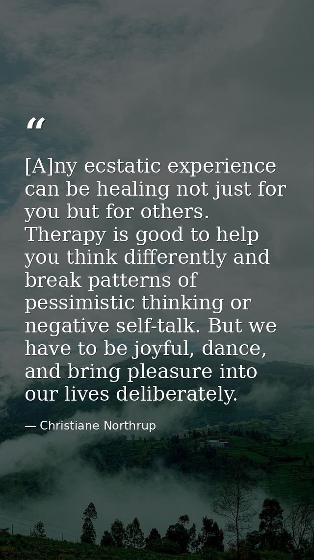 [A]ny ecstatic experience can be healing not just for you but for others. Therapy is good to help you think differently  — Christiane Northrup