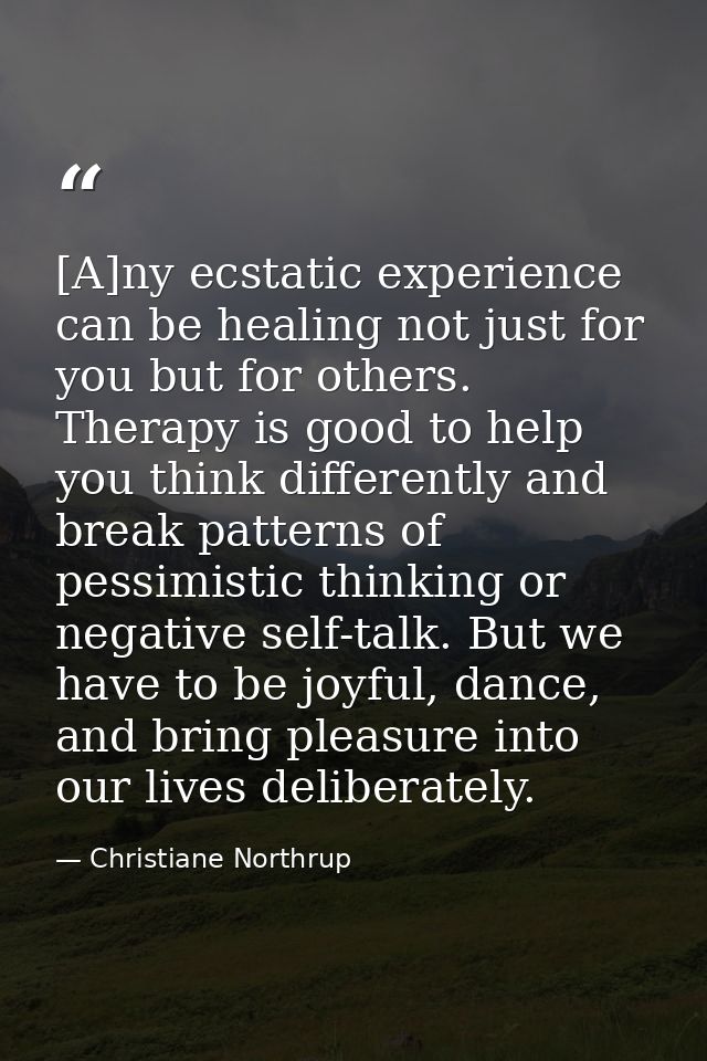 [A]ny ecstatic experience can be healing not just for you but for others. Therapy is good to help you think differently  — Christiane Northrup