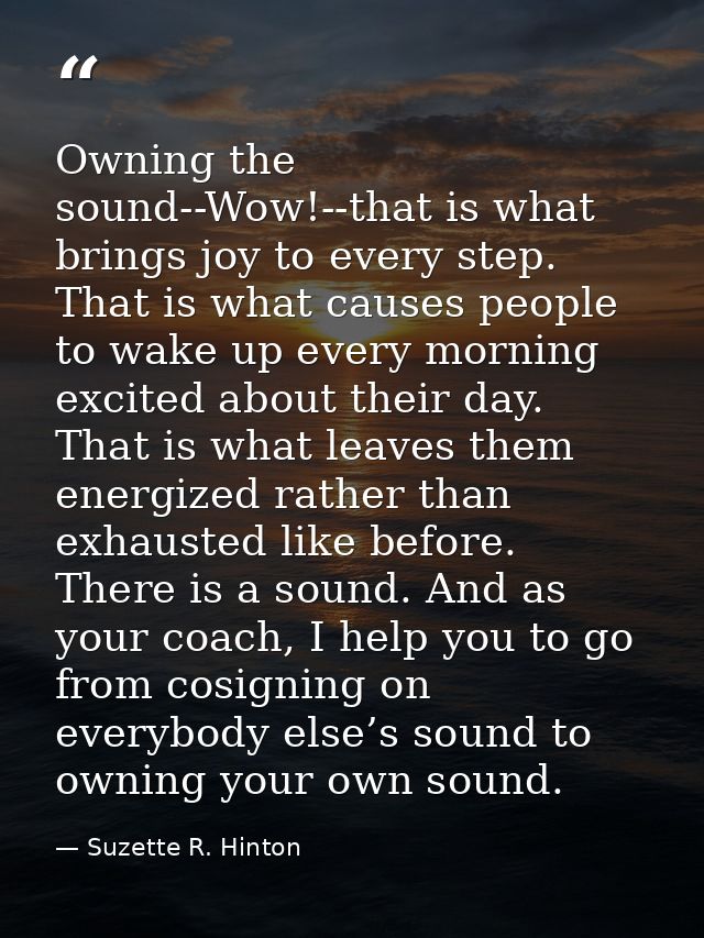 Owning the sound--Wow!--that is what brings joy to every step. That is what causes people to wake up every morning excit — Suzette R. Hinton