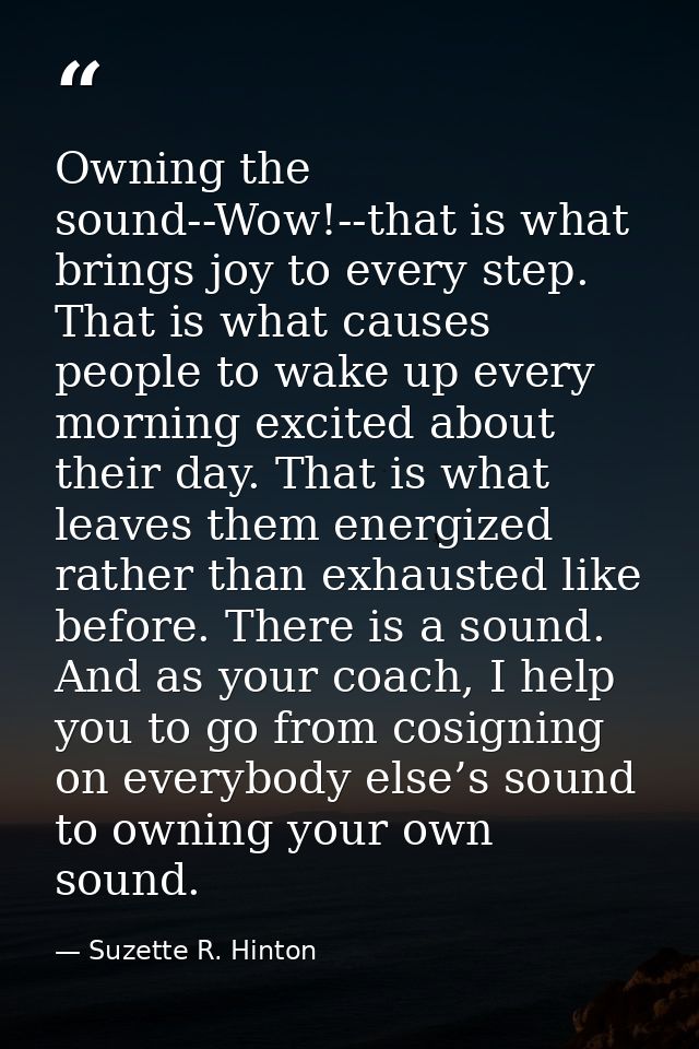 Owning the sound--Wow!--that is what brings joy to every step. That is what causes people to wake up every morning excit — Suzette R. Hinton