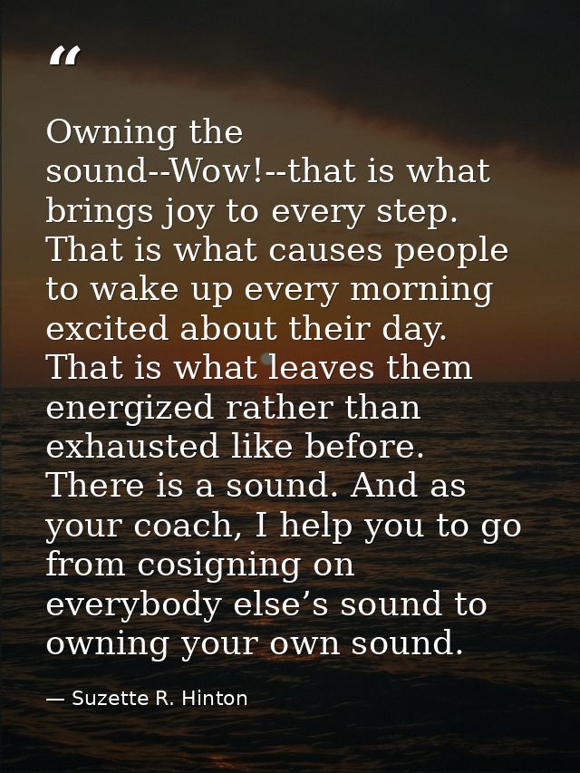 Owning the sound--Wow!--that is what brings joy to every step. That is what causes people to wake up every morning excit — Suzette R. Hinton
