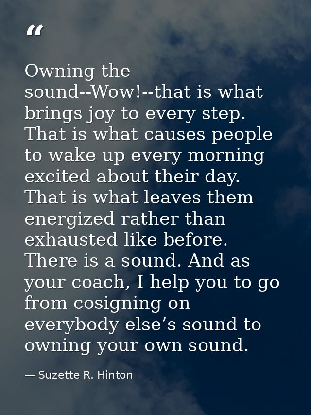 Owning the sound--Wow!--that is what brings joy to every step. That is what causes people to wake up every morning excit — Suzette R. Hinton