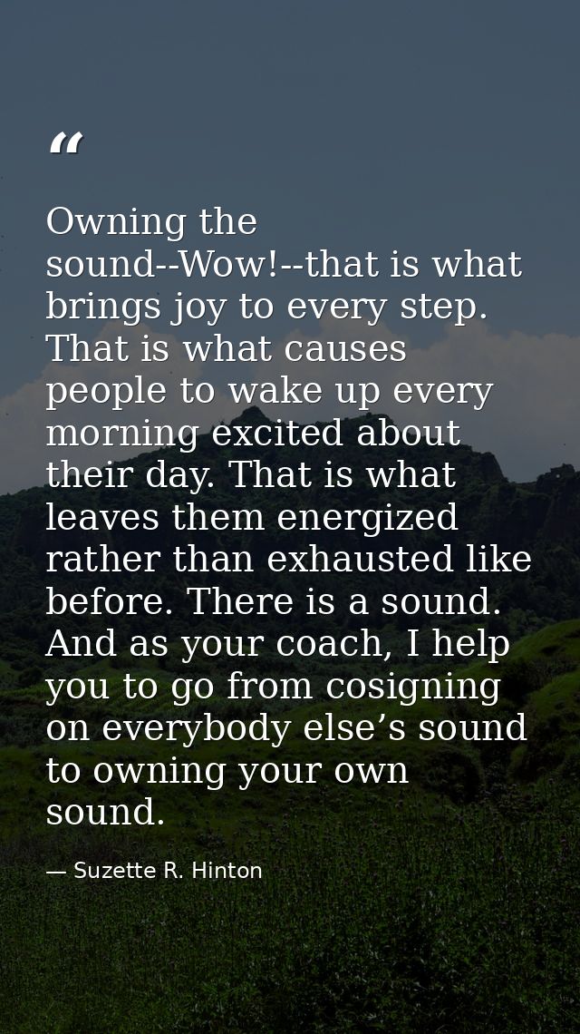 Owning the sound--Wow!--that is what brings joy to every step. That is what causes people to wake up every morning excit — Suzette R. Hinton