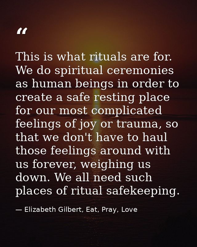 This is what rituals are for. We do spiritual ceremonies as human beings in order to create a safe resting place for our — Elizabeth Gilbert, Eat, Pray, Love