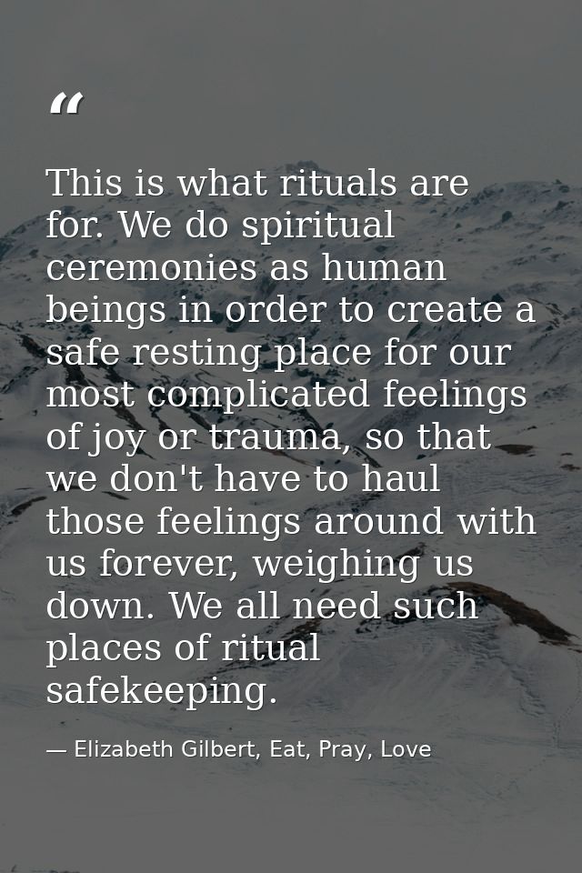 This is what rituals are for. We do spiritual ceremonies as human beings in order to create a safe resting place for our — Elizabeth Gilbert, Eat, Pray, Love
