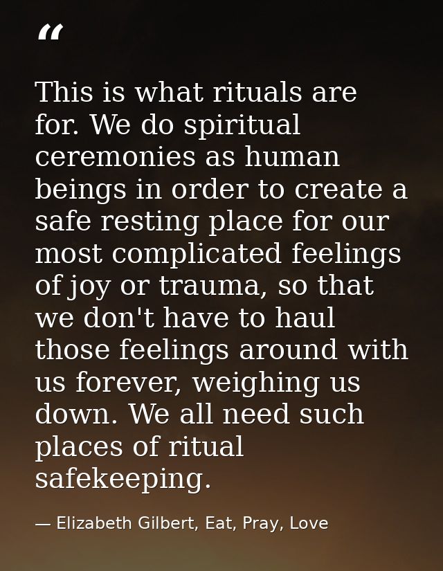 This is what rituals are for. We do spiritual ceremonies as human beings in order to create a safe resting place for our — Elizabeth Gilbert, Eat, Pray, Love