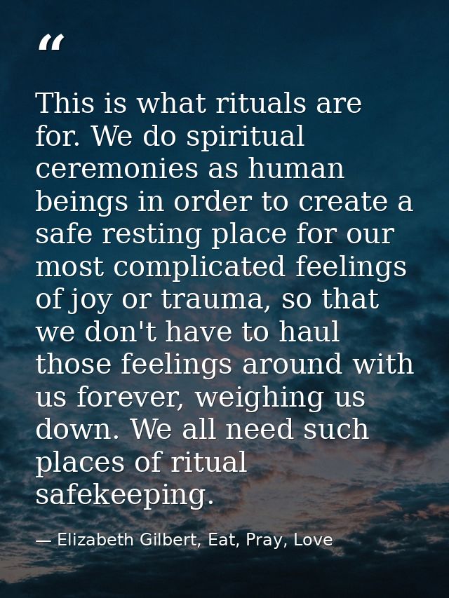This is what rituals are for. We do spiritual ceremonies as human beings in order to create a safe resting place for our — Elizabeth Gilbert, Eat, Pray, Love