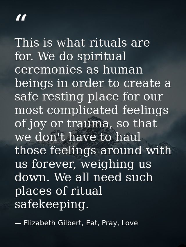 This is what rituals are for. We do spiritual ceremonies as human beings in order to create a safe resting place for our — Elizabeth Gilbert, Eat, Pray, Love