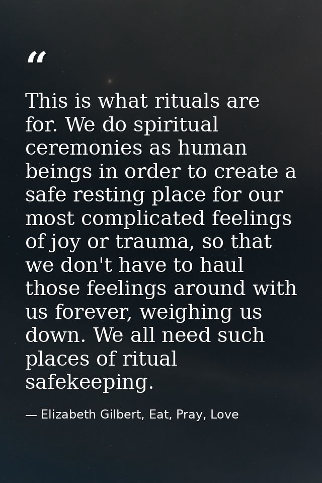 This is what rituals are for. We do spiritual ceremonies as human beings in order to create a safe resting place for our — Elizabeth Gilbert, Eat, Pray, Love