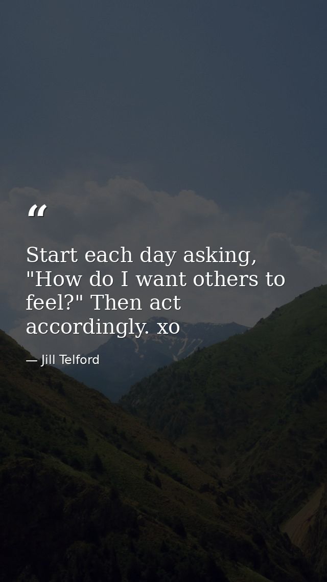 Start each day asking, "How do I want others to feel?" Then act accordingly. xo — Jill Telford