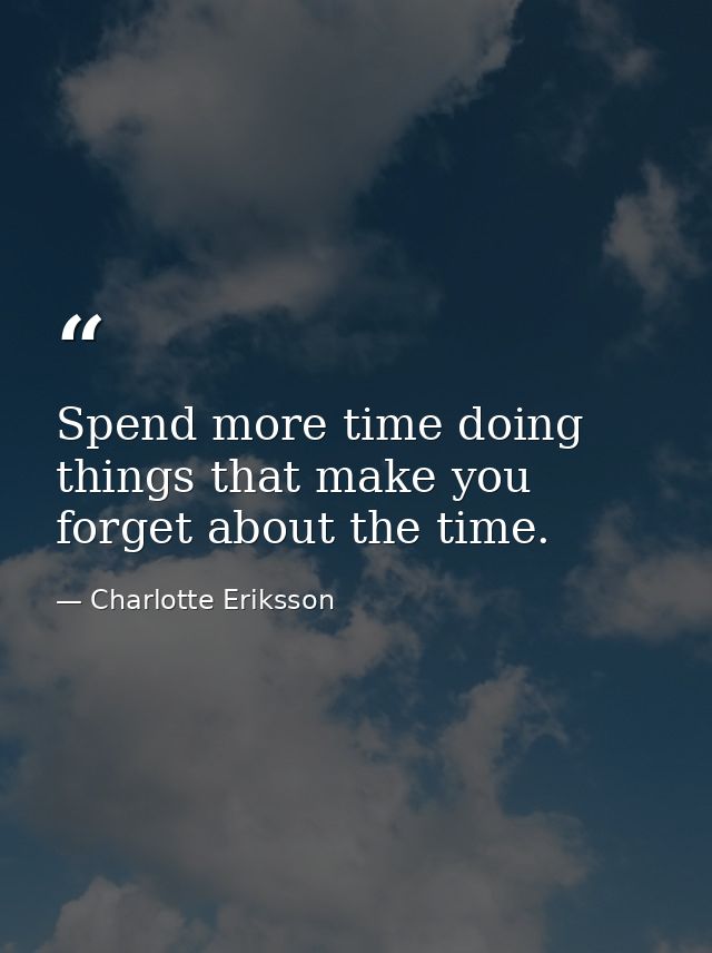 Spend more time doing things that make you forget about the time. — Charlotte Eriksson