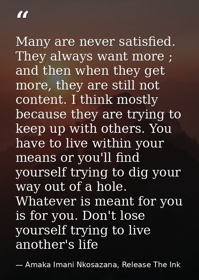 Many are never satisfied. They always want more ; and then when they get more, they are still not content. I think mostl — Amaka Imani Nkosazana, Release The Ink