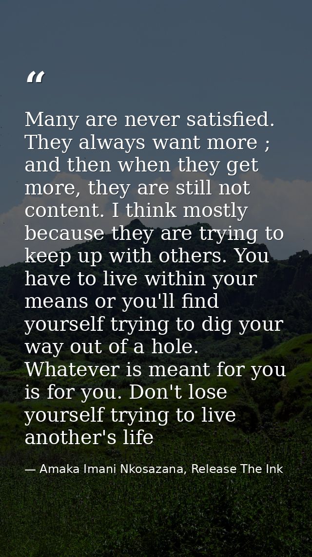 Many are never satisfied. They always want more ; and then when they get more, they are still not content. I think mostl — Amaka Imani Nkosazana, Release The Ink