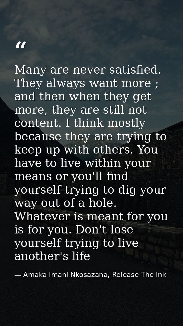 Many are never satisfied. They always want more ; and then when they get more, they are still not content. I think mostl — Amaka Imani Nkosazana, Release The Ink
