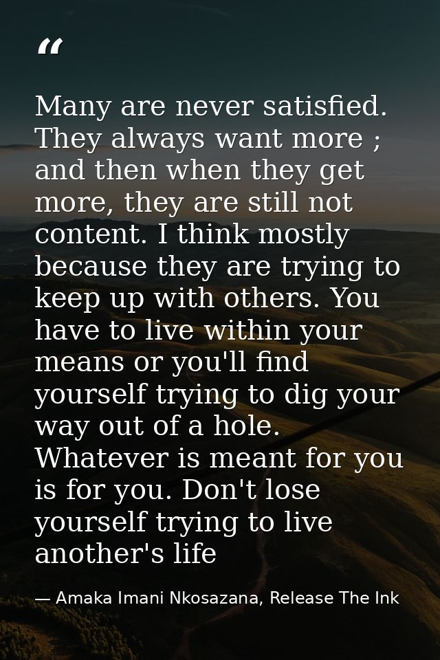 Many are never satisfied. They always want more ; and then when they get more, they are still not content. I think mostl — Amaka Imani Nkosazana, Release The Ink