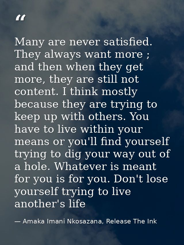 Many are never satisfied. They always want more ; and then when they get more, they are still not content. I think mostl — Amaka Imani Nkosazana, Release The Ink
