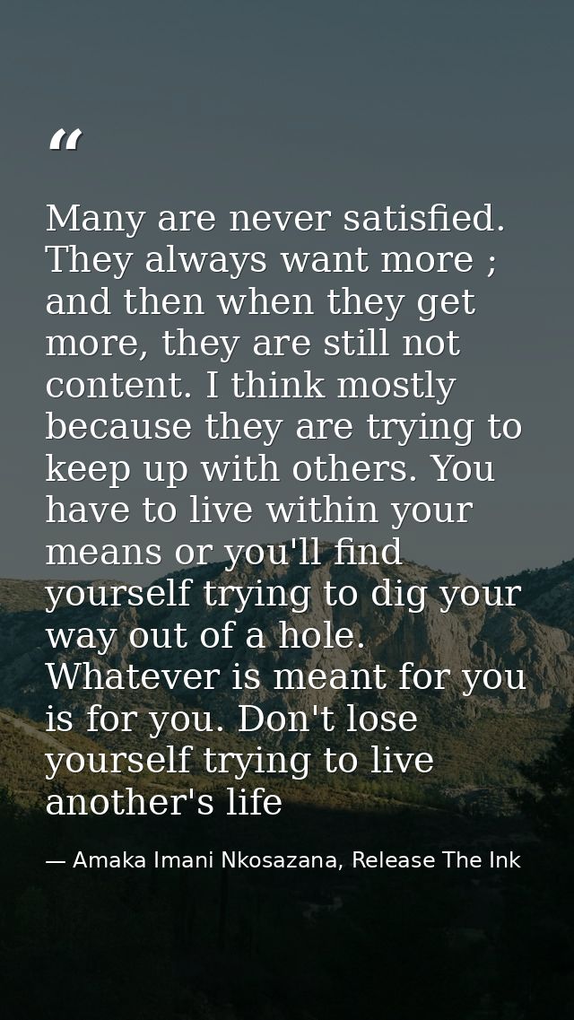 Many are never satisfied. They always want more ; and then when they get more, they are still not content. I think mostl — Amaka Imani Nkosazana, Release The Ink