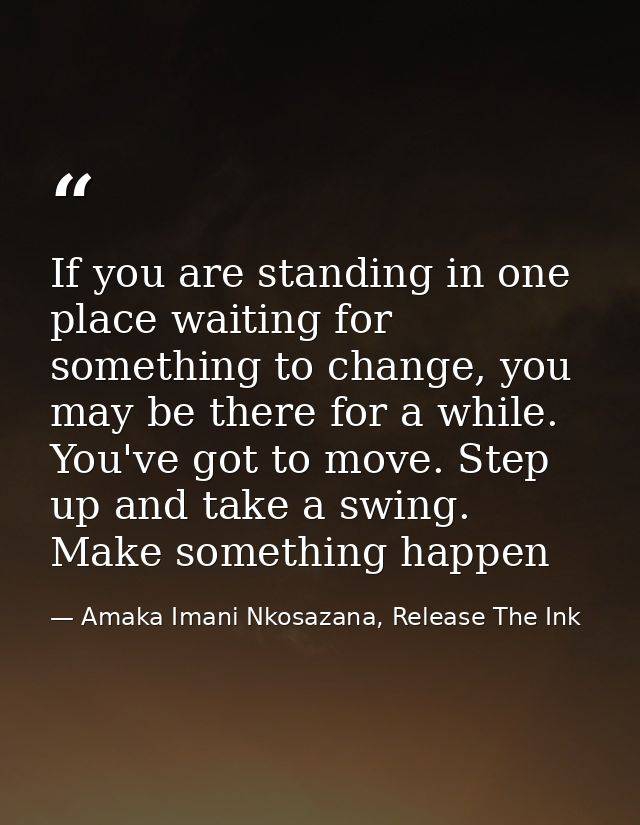 If you are standing in one place waiting for something to change, you may be there for a while. You've got to move. Step — Amaka Imani Nkosazana, Release The Ink