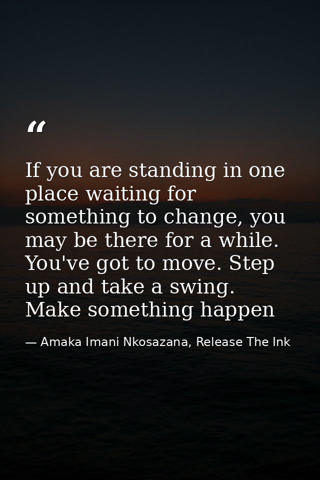 If you are standing in one place waiting for something to change, you may be there for a while. You've got to move. Step — Amaka Imani Nkosazana, Release The Ink